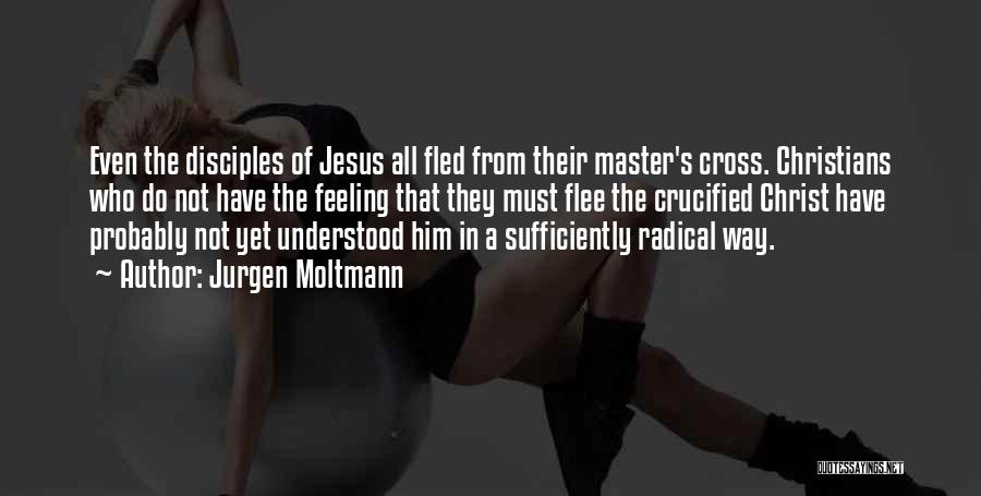 Jurgen Moltmann Quotes: Even The Disciples Of Jesus All Fled From Their Master's Cross. Christians Who Do Not Have The Feeling That They