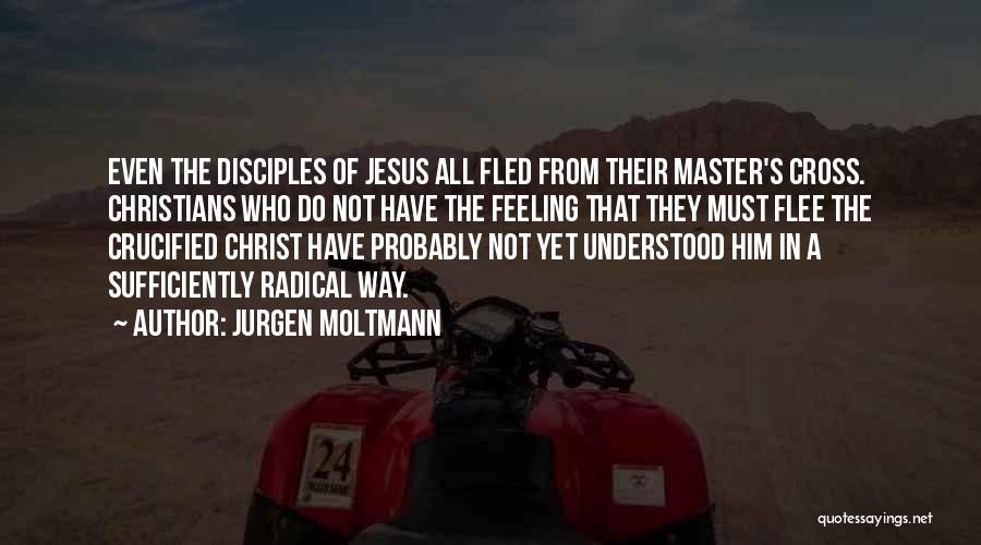 Jurgen Moltmann Quotes: Even The Disciples Of Jesus All Fled From Their Master's Cross. Christians Who Do Not Have The Feeling That They