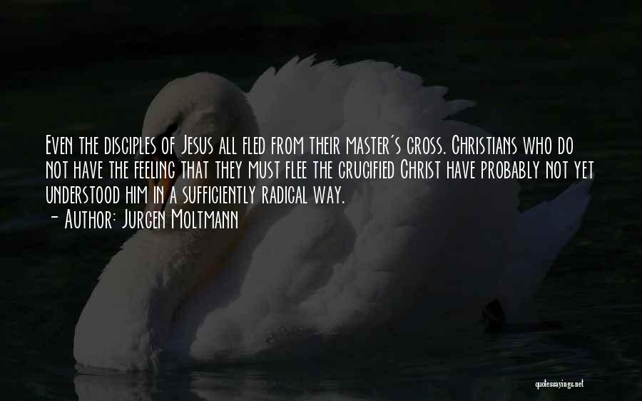Jurgen Moltmann Quotes: Even The Disciples Of Jesus All Fled From Their Master's Cross. Christians Who Do Not Have The Feeling That They