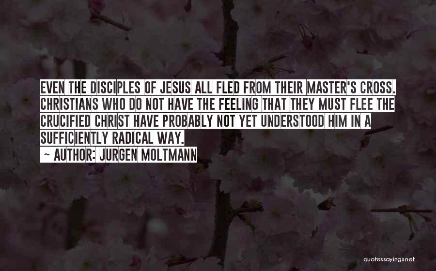 Jurgen Moltmann Quotes: Even The Disciples Of Jesus All Fled From Their Master's Cross. Christians Who Do Not Have The Feeling That They
