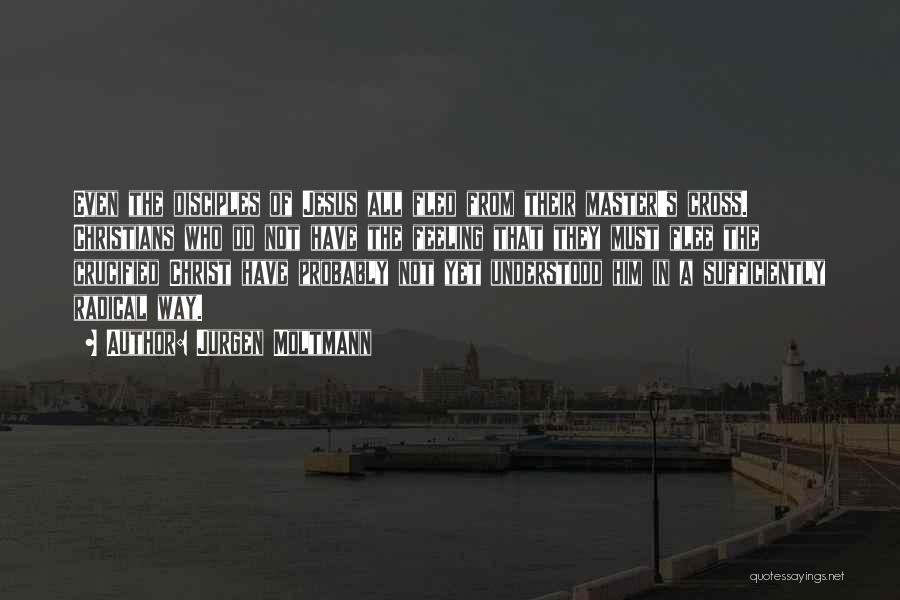 Jurgen Moltmann Quotes: Even The Disciples Of Jesus All Fled From Their Master's Cross. Christians Who Do Not Have The Feeling That They