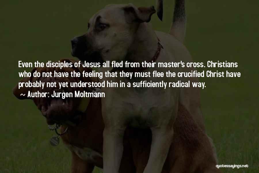 Jurgen Moltmann Quotes: Even The Disciples Of Jesus All Fled From Their Master's Cross. Christians Who Do Not Have The Feeling That They