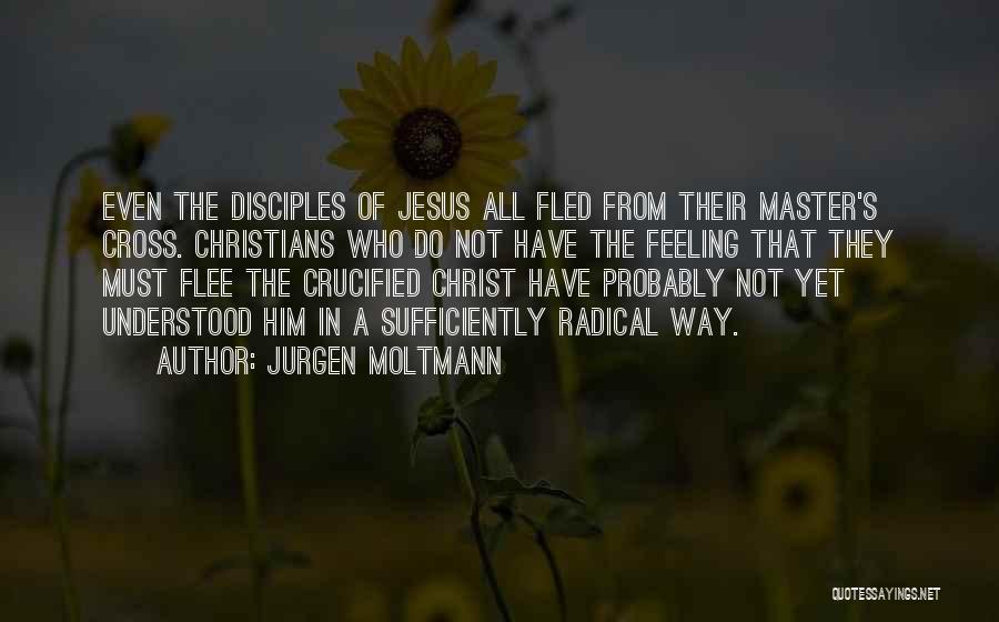 Jurgen Moltmann Quotes: Even The Disciples Of Jesus All Fled From Their Master's Cross. Christians Who Do Not Have The Feeling That They