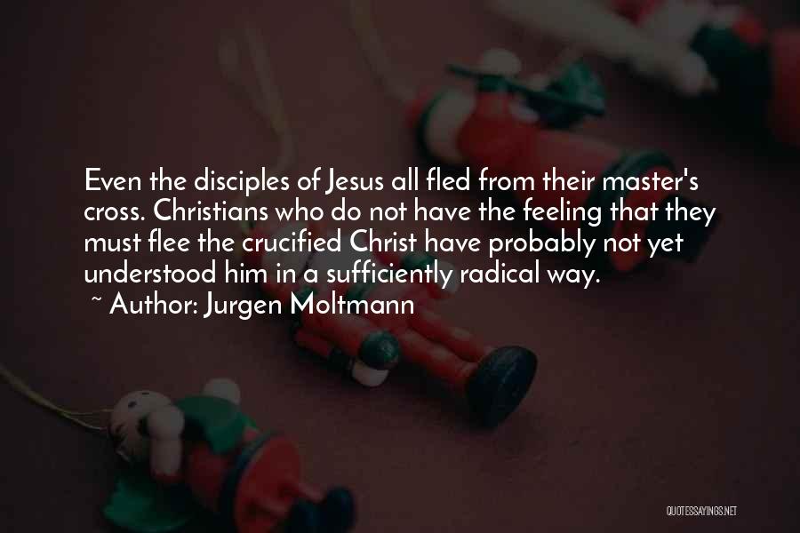 Jurgen Moltmann Quotes: Even The Disciples Of Jesus All Fled From Their Master's Cross. Christians Who Do Not Have The Feeling That They