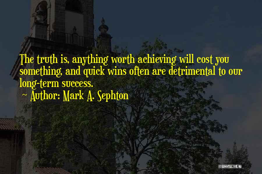 Mark A. Sephton Quotes: The Truth Is, Anything Worth Achieving Will Cost You Something, And Quick Wins Often Are Detrimental To Our Long-term Success.