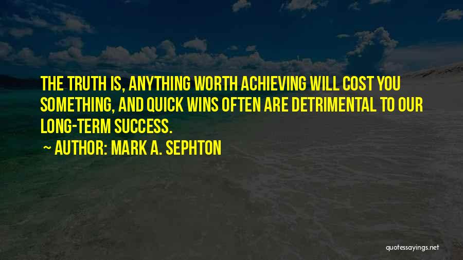 Mark A. Sephton Quotes: The Truth Is, Anything Worth Achieving Will Cost You Something, And Quick Wins Often Are Detrimental To Our Long-term Success.