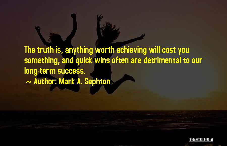 Mark A. Sephton Quotes: The Truth Is, Anything Worth Achieving Will Cost You Something, And Quick Wins Often Are Detrimental To Our Long-term Success.