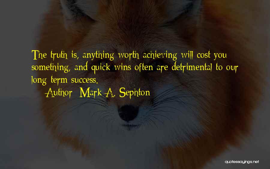 Mark A. Sephton Quotes: The Truth Is, Anything Worth Achieving Will Cost You Something, And Quick Wins Often Are Detrimental To Our Long-term Success.