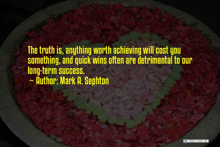 Mark A. Sephton Quotes: The Truth Is, Anything Worth Achieving Will Cost You Something, And Quick Wins Often Are Detrimental To Our Long-term Success.