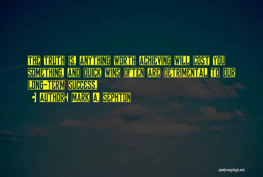 Mark A. Sephton Quotes: The Truth Is, Anything Worth Achieving Will Cost You Something, And Quick Wins Often Are Detrimental To Our Long-term Success.