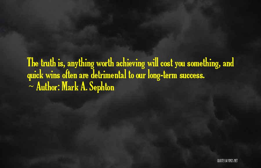 Mark A. Sephton Quotes: The Truth Is, Anything Worth Achieving Will Cost You Something, And Quick Wins Often Are Detrimental To Our Long-term Success.