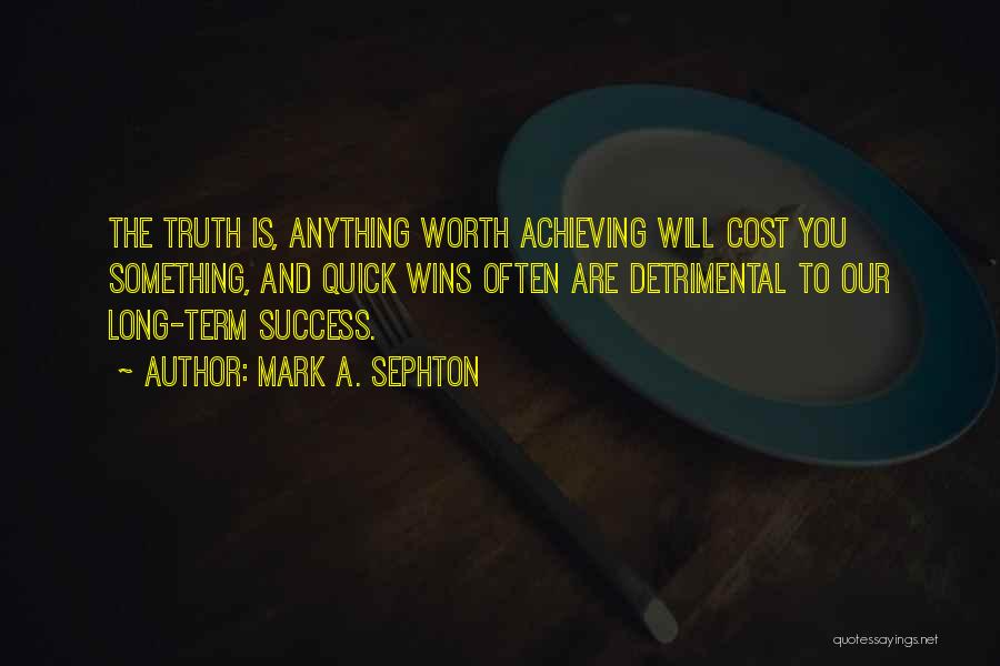 Mark A. Sephton Quotes: The Truth Is, Anything Worth Achieving Will Cost You Something, And Quick Wins Often Are Detrimental To Our Long-term Success.