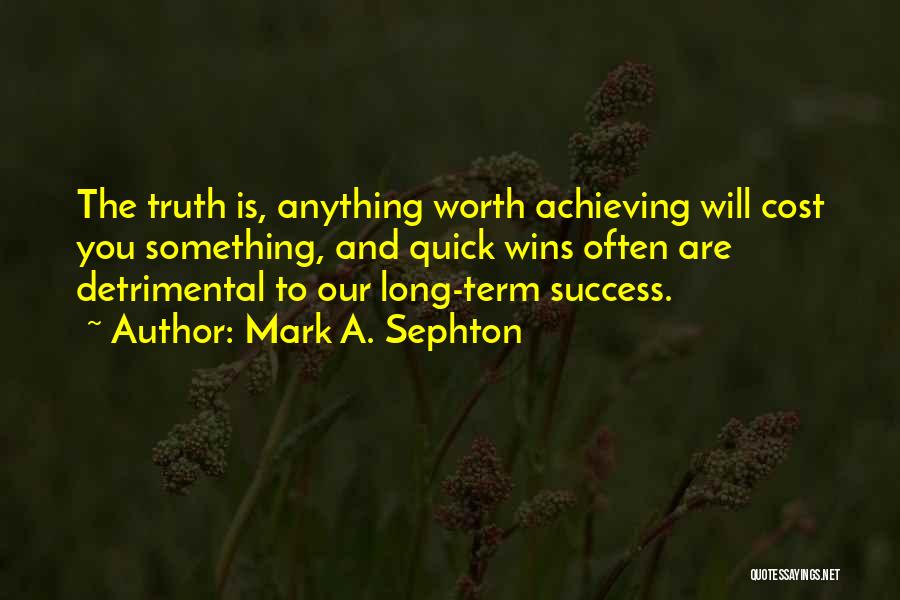 Mark A. Sephton Quotes: The Truth Is, Anything Worth Achieving Will Cost You Something, And Quick Wins Often Are Detrimental To Our Long-term Success.