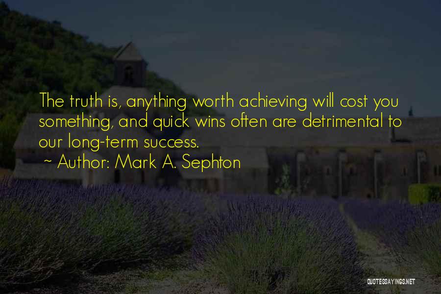 Mark A. Sephton Quotes: The Truth Is, Anything Worth Achieving Will Cost You Something, And Quick Wins Often Are Detrimental To Our Long-term Success.