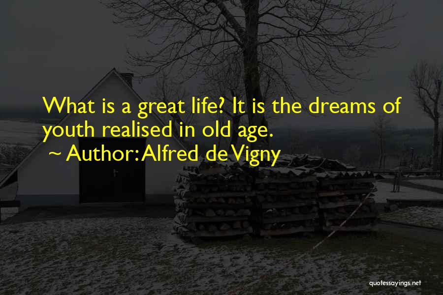 Alfred De Vigny Quotes: What Is A Great Life? It Is The Dreams Of Youth Realised In Old Age.