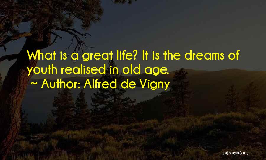 Alfred De Vigny Quotes: What Is A Great Life? It Is The Dreams Of Youth Realised In Old Age.