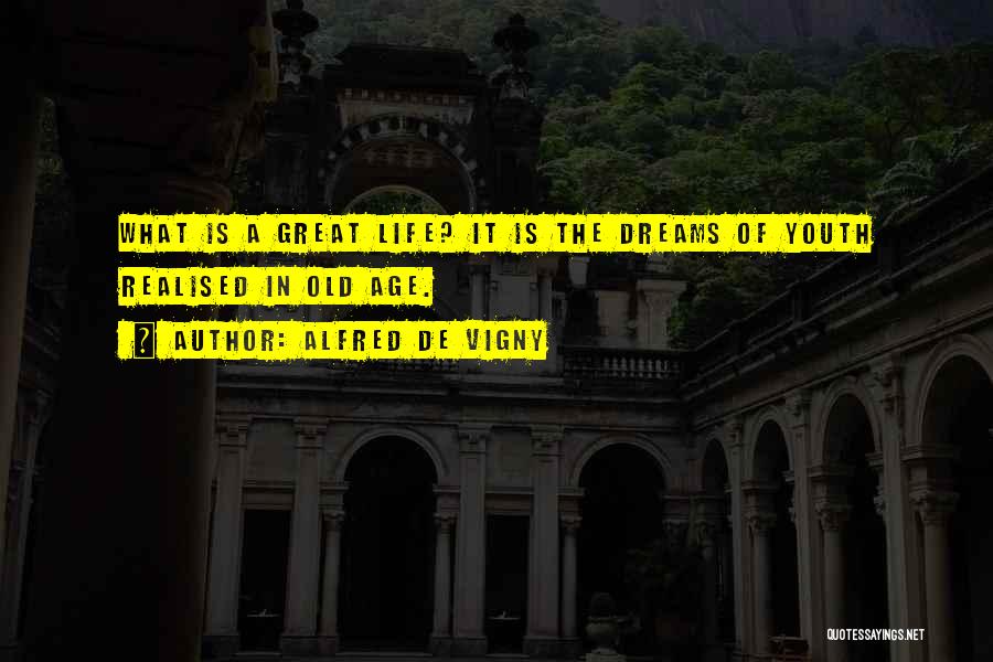 Alfred De Vigny Quotes: What Is A Great Life? It Is The Dreams Of Youth Realised In Old Age.