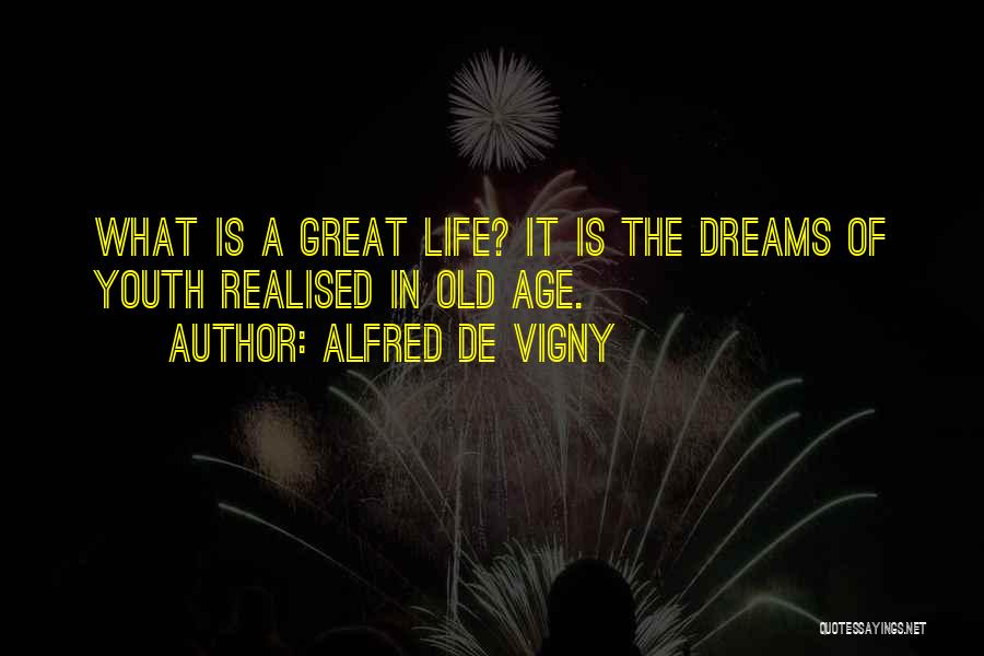 Alfred De Vigny Quotes: What Is A Great Life? It Is The Dreams Of Youth Realised In Old Age.