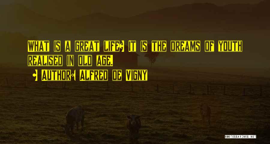 Alfred De Vigny Quotes: What Is A Great Life? It Is The Dreams Of Youth Realised In Old Age.