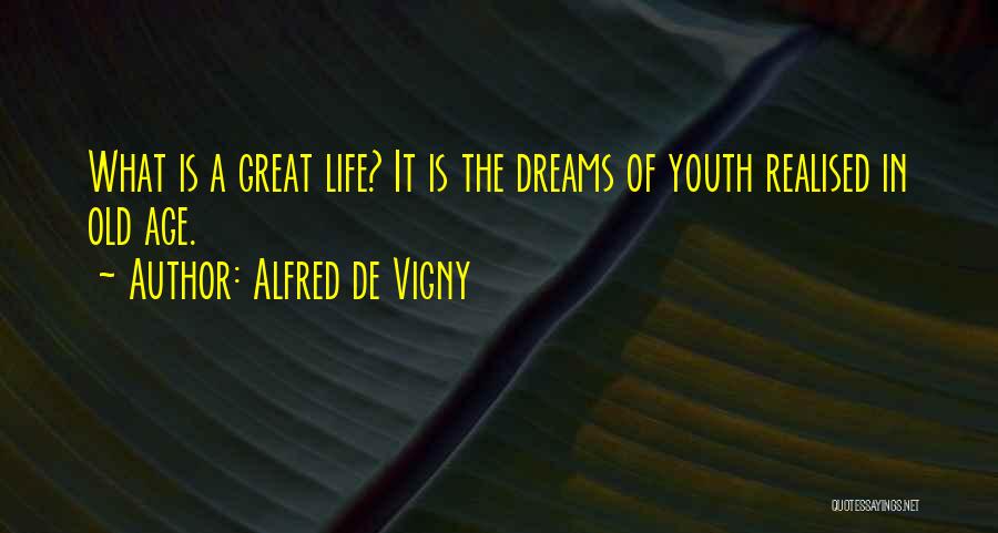 Alfred De Vigny Quotes: What Is A Great Life? It Is The Dreams Of Youth Realised In Old Age.