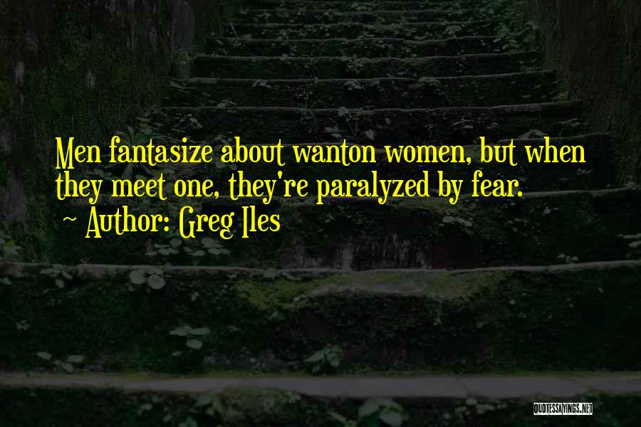 Greg Iles Quotes: Men Fantasize About Wanton Women, But When They Meet One, They're Paralyzed By Fear.