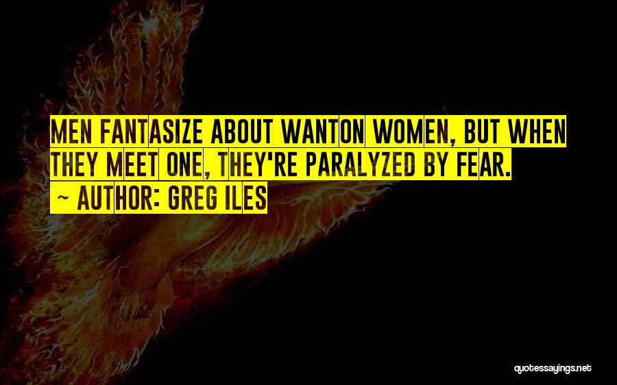 Greg Iles Quotes: Men Fantasize About Wanton Women, But When They Meet One, They're Paralyzed By Fear.