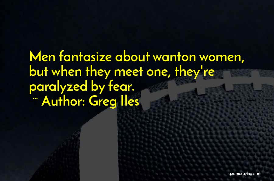 Greg Iles Quotes: Men Fantasize About Wanton Women, But When They Meet One, They're Paralyzed By Fear.