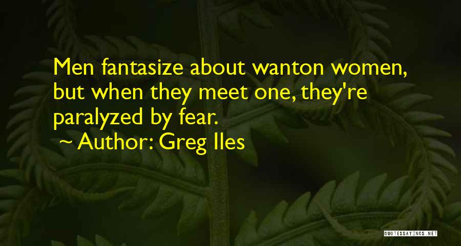 Greg Iles Quotes: Men Fantasize About Wanton Women, But When They Meet One, They're Paralyzed By Fear.