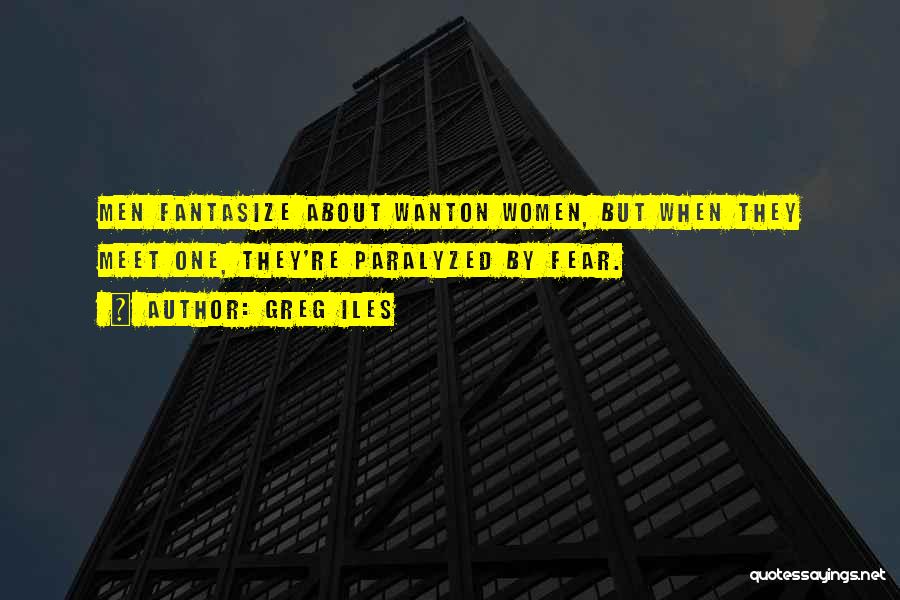 Greg Iles Quotes: Men Fantasize About Wanton Women, But When They Meet One, They're Paralyzed By Fear.
