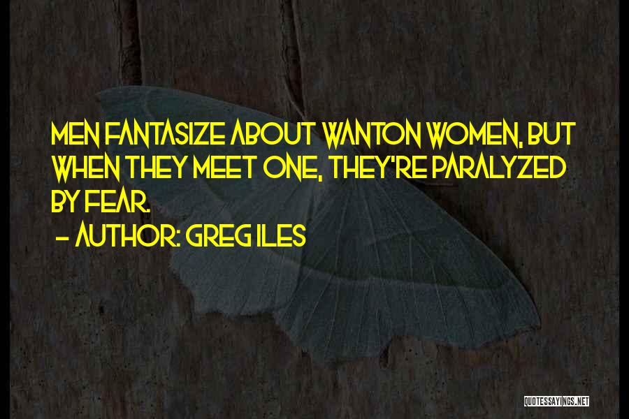 Greg Iles Quotes: Men Fantasize About Wanton Women, But When They Meet One, They're Paralyzed By Fear.