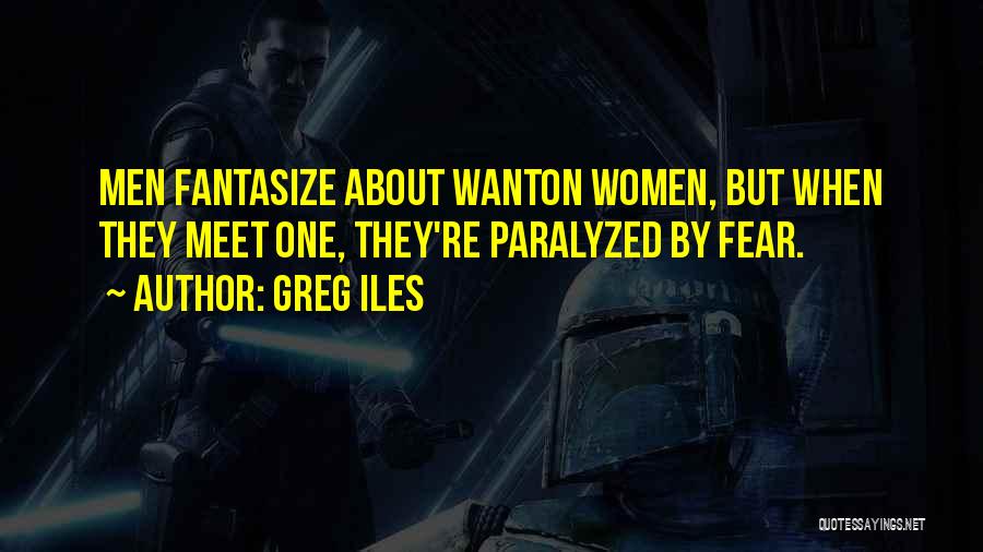 Greg Iles Quotes: Men Fantasize About Wanton Women, But When They Meet One, They're Paralyzed By Fear.