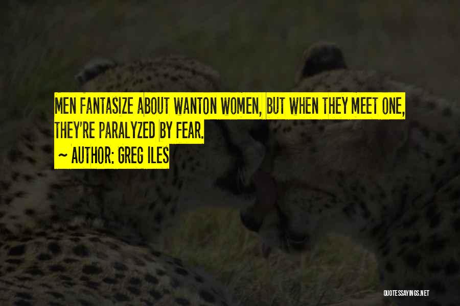 Greg Iles Quotes: Men Fantasize About Wanton Women, But When They Meet One, They're Paralyzed By Fear.
