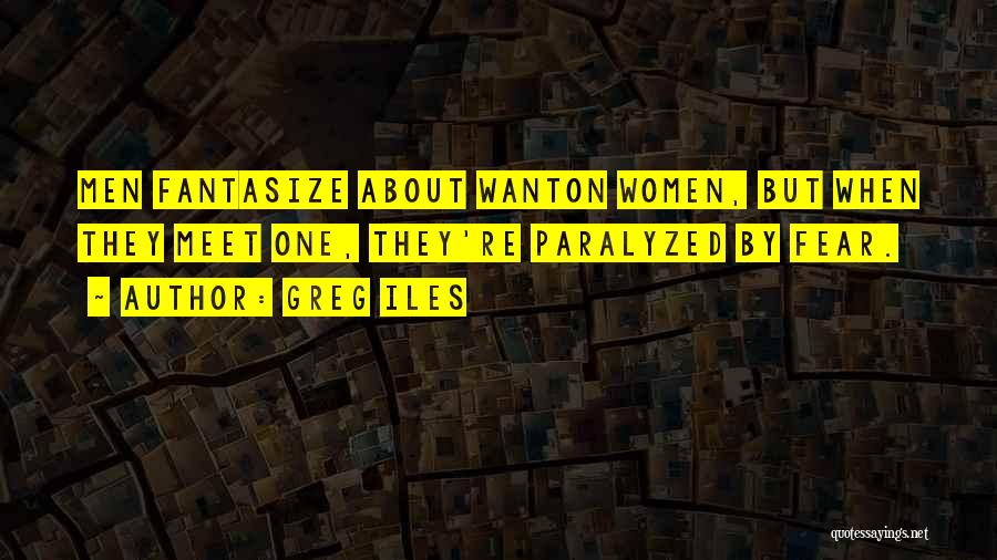 Greg Iles Quotes: Men Fantasize About Wanton Women, But When They Meet One, They're Paralyzed By Fear.