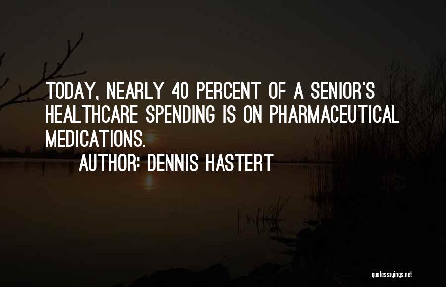 Dennis Hastert Quotes: Today, Nearly 40 Percent Of A Senior's Healthcare Spending Is On Pharmaceutical Medications.