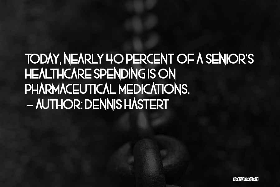 Dennis Hastert Quotes: Today, Nearly 40 Percent Of A Senior's Healthcare Spending Is On Pharmaceutical Medications.