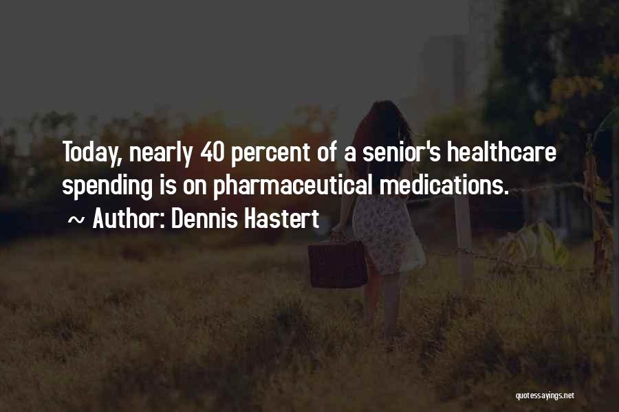 Dennis Hastert Quotes: Today, Nearly 40 Percent Of A Senior's Healthcare Spending Is On Pharmaceutical Medications.