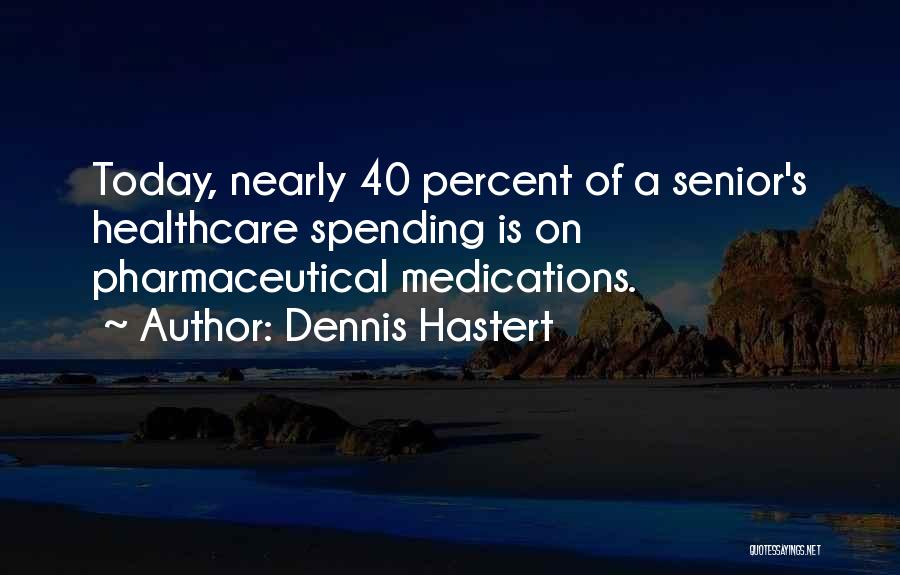 Dennis Hastert Quotes: Today, Nearly 40 Percent Of A Senior's Healthcare Spending Is On Pharmaceutical Medications.