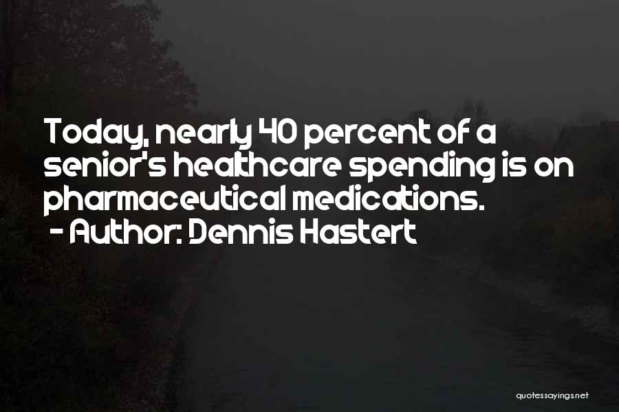 Dennis Hastert Quotes: Today, Nearly 40 Percent Of A Senior's Healthcare Spending Is On Pharmaceutical Medications.