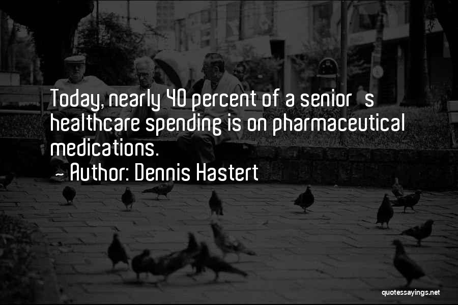 Dennis Hastert Quotes: Today, Nearly 40 Percent Of A Senior's Healthcare Spending Is On Pharmaceutical Medications.