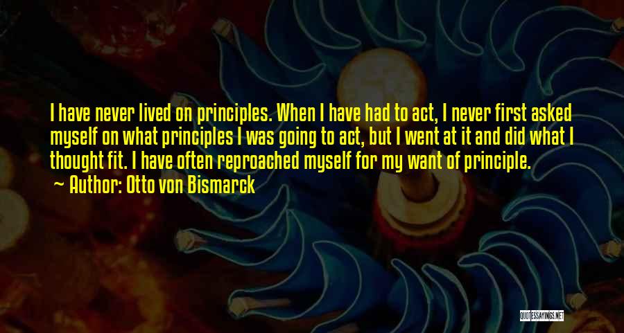 Otto Von Bismarck Quotes: I Have Never Lived On Principles. When I Have Had To Act, I Never First Asked Myself On What Principles