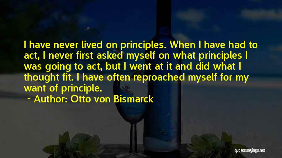 Otto Von Bismarck Quotes: I Have Never Lived On Principles. When I Have Had To Act, I Never First Asked Myself On What Principles