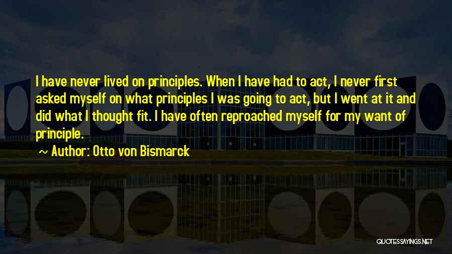 Otto Von Bismarck Quotes: I Have Never Lived On Principles. When I Have Had To Act, I Never First Asked Myself On What Principles