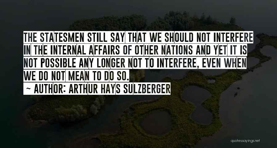 Arthur Hays Sulzberger Quotes: The Statesmen Still Say That We Should Not Interfere In The Internal Affairs Of Other Nations And Yet It Is