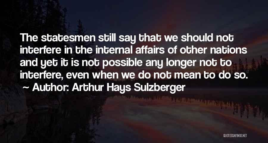 Arthur Hays Sulzberger Quotes: The Statesmen Still Say That We Should Not Interfere In The Internal Affairs Of Other Nations And Yet It Is