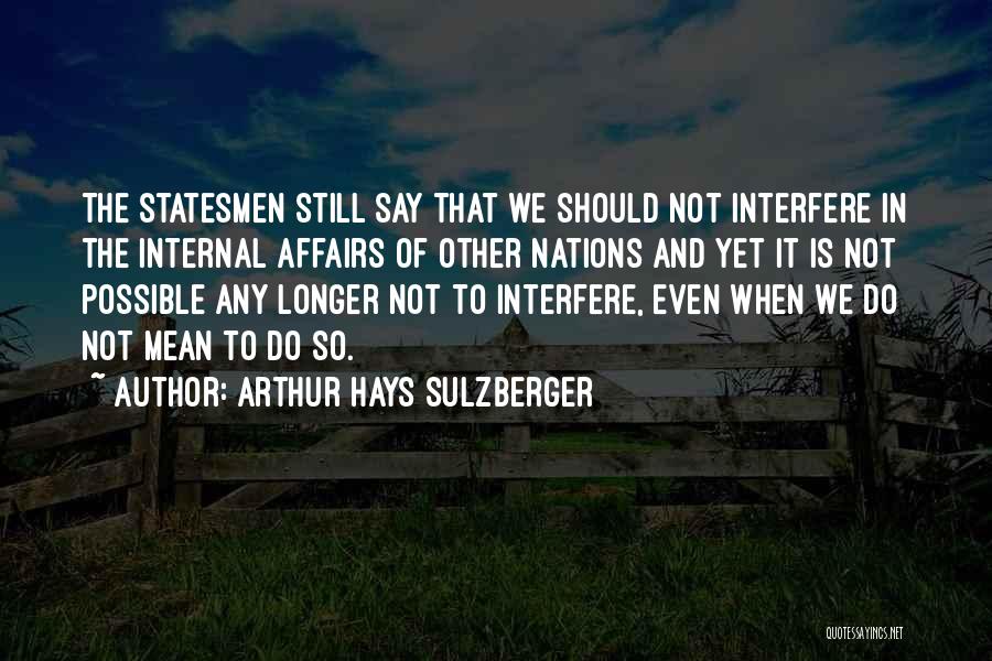 Arthur Hays Sulzberger Quotes: The Statesmen Still Say That We Should Not Interfere In The Internal Affairs Of Other Nations And Yet It Is
