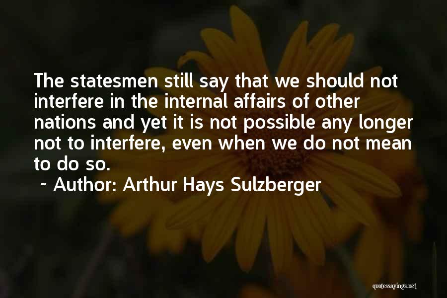 Arthur Hays Sulzberger Quotes: The Statesmen Still Say That We Should Not Interfere In The Internal Affairs Of Other Nations And Yet It Is