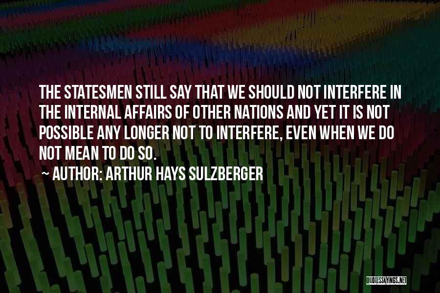 Arthur Hays Sulzberger Quotes: The Statesmen Still Say That We Should Not Interfere In The Internal Affairs Of Other Nations And Yet It Is