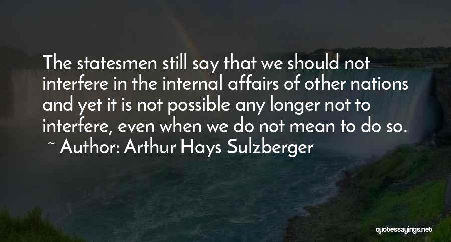 Arthur Hays Sulzberger Quotes: The Statesmen Still Say That We Should Not Interfere In The Internal Affairs Of Other Nations And Yet It Is