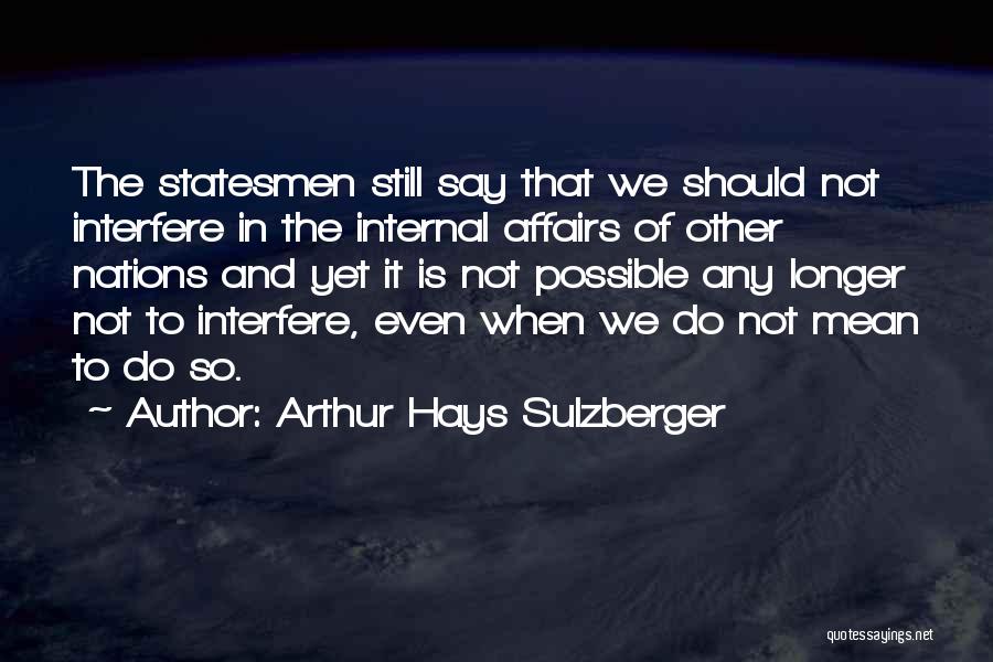 Arthur Hays Sulzberger Quotes: The Statesmen Still Say That We Should Not Interfere In The Internal Affairs Of Other Nations And Yet It Is