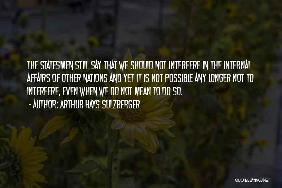 Arthur Hays Sulzberger Quotes: The Statesmen Still Say That We Should Not Interfere In The Internal Affairs Of Other Nations And Yet It Is